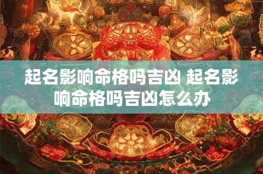 起名影响命格吗吉凶 起名影响命格吗吉凶怎么办 起名影响命格吗吉凶 起名影响命格吗吉凶怎么办