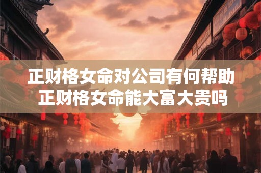 正财格女命对公司有何帮助 正财格女命能大富大贵吗 正财格女命对公司有何帮助 正财格女命能大富大贵吗