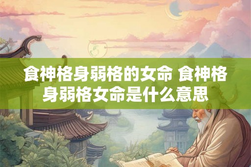 食神格身弱格的女命 食神格身弱格女命是什么意思 食神格身弱格的女命 食神格身弱格女命是什么意思