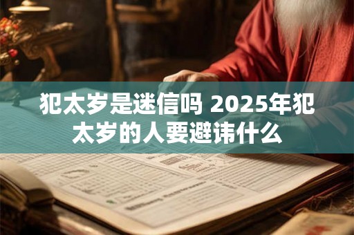 犯太岁是迷信吗 2025年犯太岁的人要避讳什么 犯太岁是迷信吗 2025年犯太岁的人要避讳什么