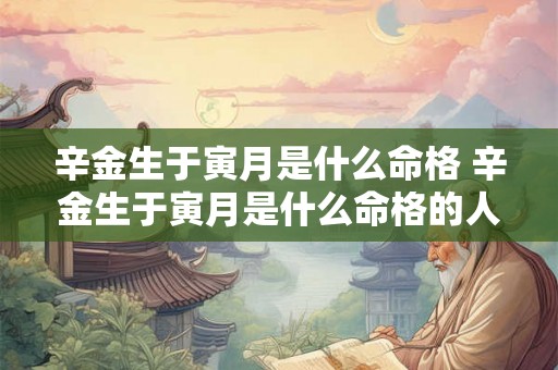 辛金生于寅月是什么命格 辛金生于寅月是什么命格的人 辛金生于寅月是什么命格 辛金生于寅月是什么命格的人