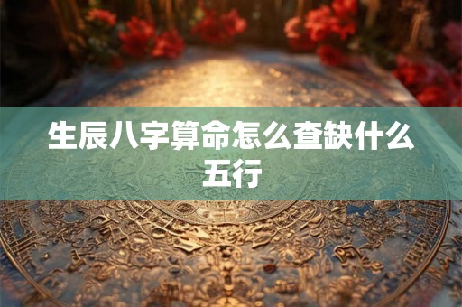生辰八字算命怎么查缺什么五行 生辰八字算命怎么查缺什么五行