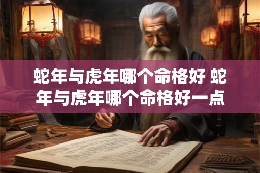 蛇年与虎年哪个命格好 蛇年与虎年哪个命格好一点 蛇年与虎年哪个命格好 蛇年与虎年哪个命格好一点