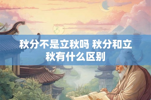 秋分不是立秋吗 秋分和立秋有什么区别 秋分不是立秋吗 秋分和立秋有什么区别