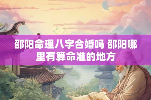 邵阳命理八字合婚吗 邵阳哪里有算命准的地方 邵阳命理八字合婚吗 邵阳哪里有算命准的地方