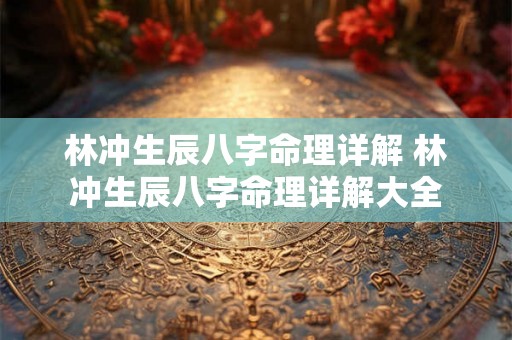 林冲生辰八字命理详解 林冲生辰八字命理详解大全 林冲生辰八字命理详解 林冲生辰八字命理详解大全