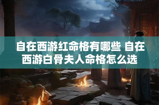 自在西游红命格有哪些 自在西游白骨夫人命格怎么选 自在西游红命格有哪些 自在西游白骨夫人命格怎么选
