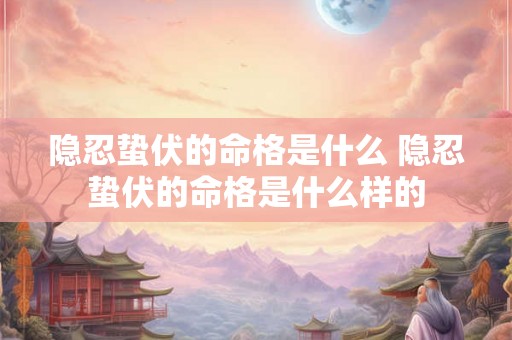 隐忍蛰伏的命格是什么 隐忍蛰伏的命格是什么样的