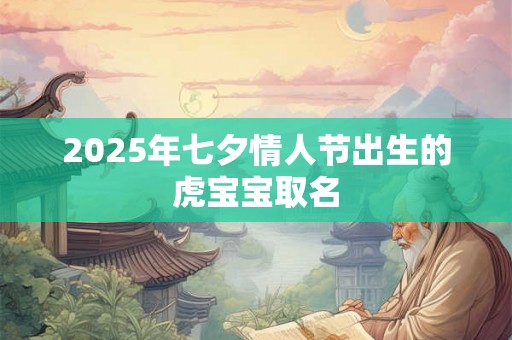 2025年七夕情人节出生的虎宝宝取名 2025年七夕情人节出生的虎宝宝取名
