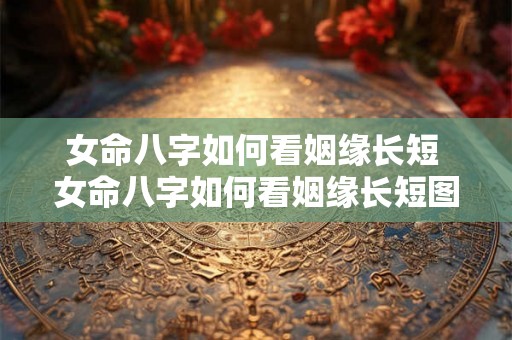 女命八字如何看姻缘长短 女命八字如何看姻缘长短图解 女命八字如何看姻缘长短 女命八字如何看姻缘长短图解