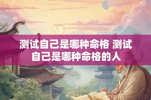 测试自己是哪种命格 测试自己是哪种命格的人