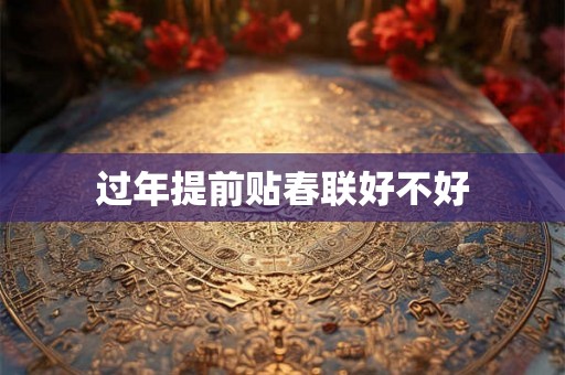 过年提前贴春联好不好 过年提前贴春联好不好