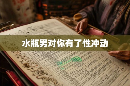 水瓶男对你有了性冲动 水瓶男对你有了性冲动