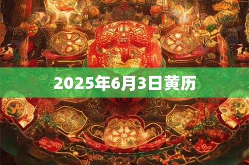 2025年6月3日黄历 2025年6月3日黄历