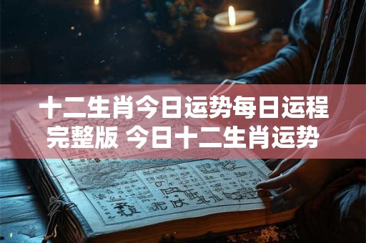 十二生肖今日运势每日运程完整版 今日十二生肖运势如何 十二生肖今日运势每日运程完整版 今日十二生肖运势如何