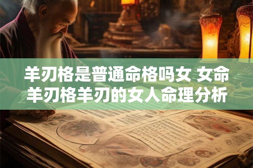 羊刃格是普通命格吗女 女命羊刃格羊刃的女人命理分析 羊刃格是普通命格吗女 女命羊刃格羊刃的女人命理分析