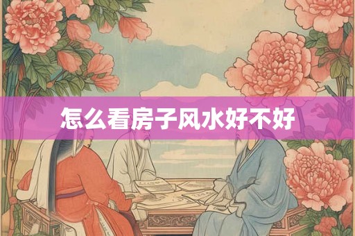 怎么看房子风水好不好 怎么看房子风水好不好