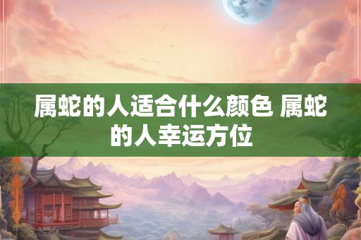 属蛇的人适合什么颜色 属蛇的人幸运方位