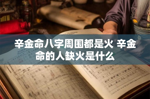 辛金命八字周围都是火 辛金命的人缺火是什么 辛金命八字周围都是火 辛金命的人缺火是什么