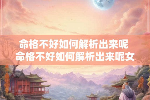 命格不好如何解析出来呢 命格不好如何解析出来呢女孩 命格不好如何解析出来呢 命格不好如何解析出来呢女孩