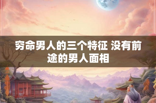 穷命男人的三个特征 没有前途的男人面相 穷命男人的三个特征 没有前途的男人面相
