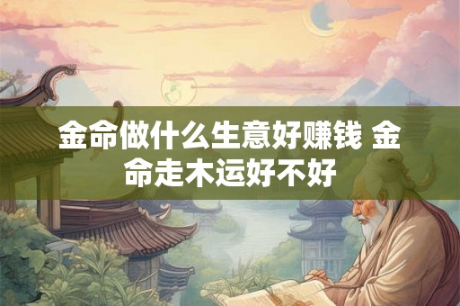 金命做什么生意好赚钱 金命走木运好不好 金命做什么生意好赚钱 金命走木运好不好
