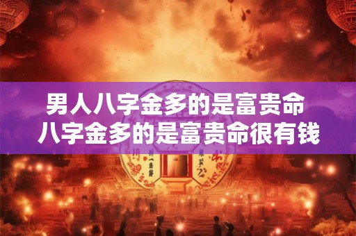 男人八字金多的是富贵命 八字金多的是富贵命很有钱是吗 男人八字金多的是富贵命 八字金多的是富贵命很有钱是吗
