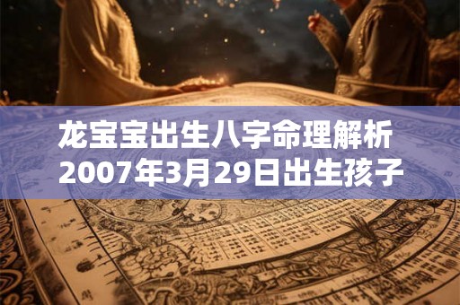 龙宝宝出生八字命理解析 2007年3月29日出生孩子八字命理是 龙宝宝出生八字命理解析 2007年3月29日出生孩子八字命理是