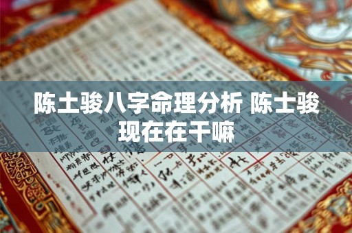 陈土骏八字命理分析 陈士骏现在在干嘛 陈土骏八字命理分析 陈士骏现在在干嘛