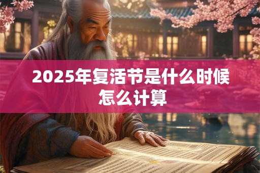 2025年复活节是什么时候 怎么计算 2025年复活节是什么时候 怎么计算