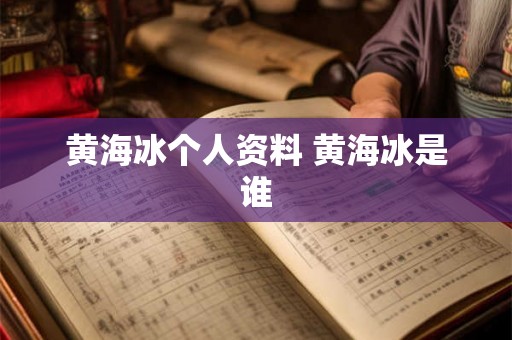 黄海冰个人资料 黄海冰是谁 黄海冰个人资料 黄海冰是谁