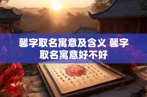 馨字取名寓意及含义 馨字取名寓意好不好 馨字取名寓意及含义 馨字取名寓意好不好