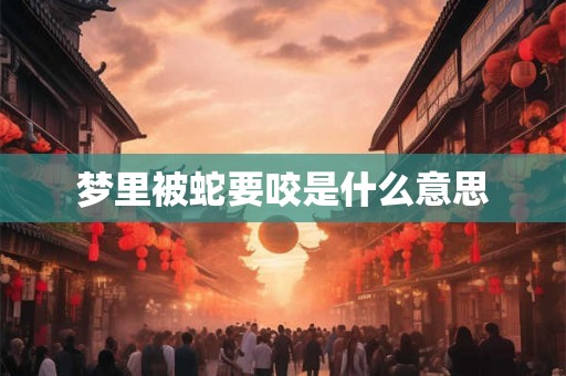 梦里被蛇要咬是什么意思 梦里被蛇要咬是什么意思