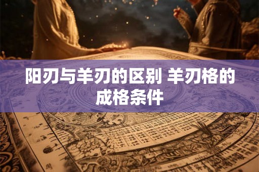 阳刃与羊刃的区别 羊刃格的成格条件 阳刃与羊刃的区别 羊刃格的成格条件