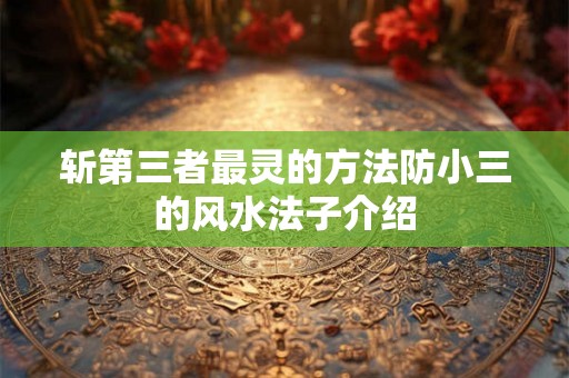 斩第三者最灵的方法防小三的风水法子介绍 斩第三者最灵的方法防小三的风水法子介绍