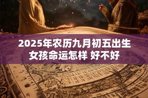 2025年农历九月初五出生女孩命运怎样 好不好 2025年农历九月初五出生女孩命运怎样 好不好