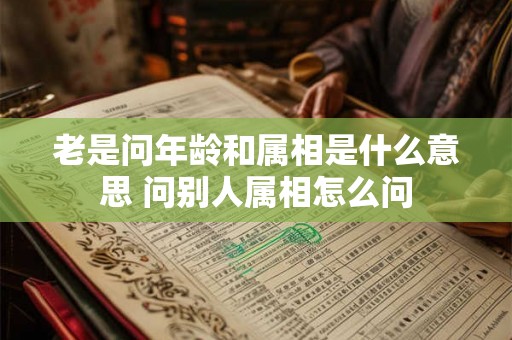 老是问年龄和属相是什么意思 问别人属相怎么问 老是问年龄和属相是什么意思 问别人属相怎么问