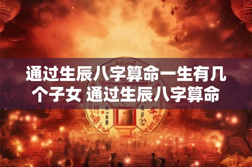 通过生辰八字算命一生有几个子女 通过生辰八字算命一生有几个子女呢