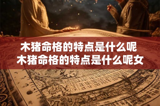 木猪命格的特点是什么呢 木猪命格的特点是什么呢女 木猪命格的特点是什么呢 木猪命格的特点是什么呢女