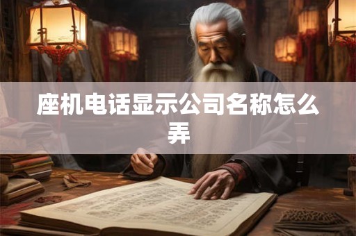 座机电话显示公司名称怎么弄 座机电话显示公司名称怎么弄