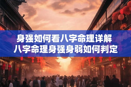 身强如何看八字命理详解 八字命理身强身弱如何判定 身强如何看八字命理详解 八字命理身强身弱如何判定