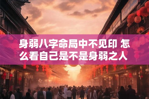 身弱八字命局中不见印 怎么看自己是不是身弱之人 