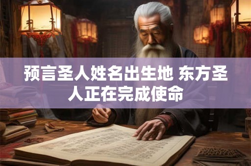 预言圣人姓名出生地 东方圣人正在完成使命 预言圣人姓名出生地 东方圣人正在完成使命