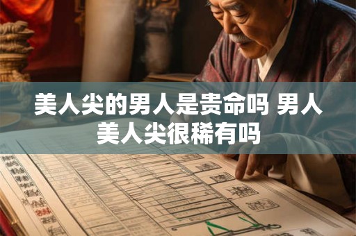 美人尖的男人是贵命吗 男人美人尖很稀有吗 美人尖的男人是贵命吗 男人美人尖很稀有吗