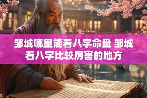 邹城哪里能看八字命盘 邹城看八字比较厉害的地方