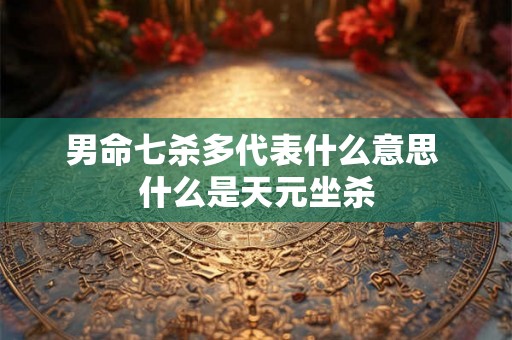 男命七杀多代表什么意思 什么是天元坐杀 男命七杀多代表什么意思 什么是天元坐杀