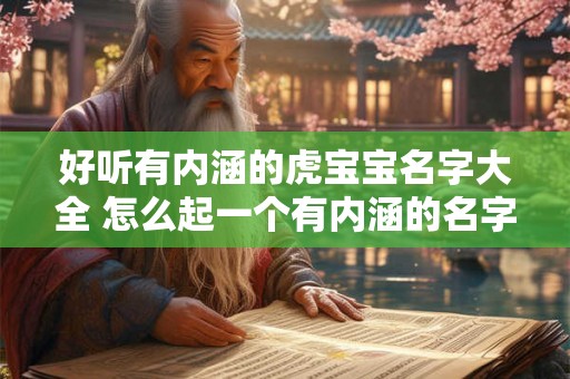 好听有内涵的虎宝宝名字大全 怎么起一个有内涵的名字 好听有内涵的虎宝宝名字大全 怎么起一个有内涵的名字