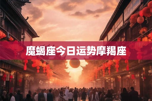 魔蝎座今日运势摩羯座 魔蝎座今日运势摩羯座