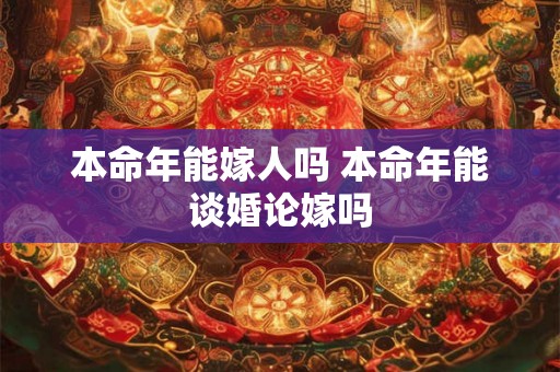 本命年能嫁人吗 本命年能谈婚论嫁吗 本命年能嫁人吗 本命年能谈婚论嫁吗