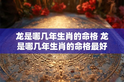 龙是哪几年生肖的命格 龙是哪几年生肖的命格最好 龙是哪几年生肖的命格 龙是哪几年生肖的命格最好